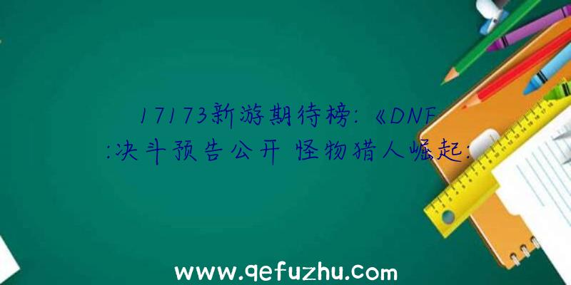 17173新游期待榜:《DNF:决斗预告公开